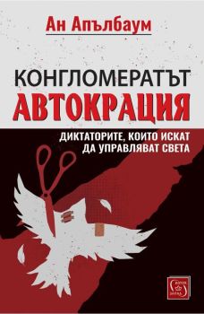 Конгломератът Автокрация - Диктаторите, които искат да управляват света, Ан Апълбаум, Изток - Запад, 9786190115793